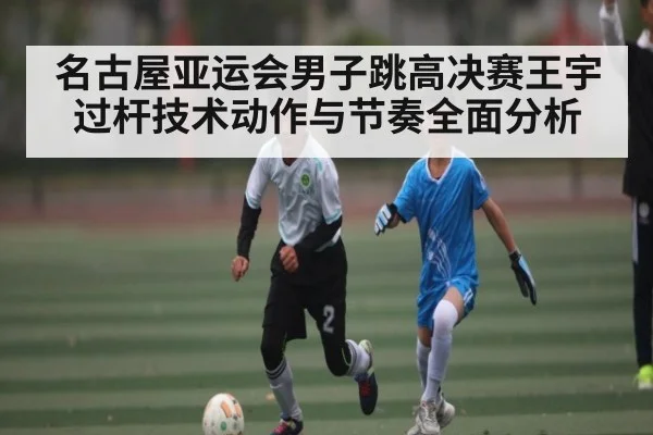 名古屋亚运会男子跳高决赛王宇过杆技术动作与节奏全面分析