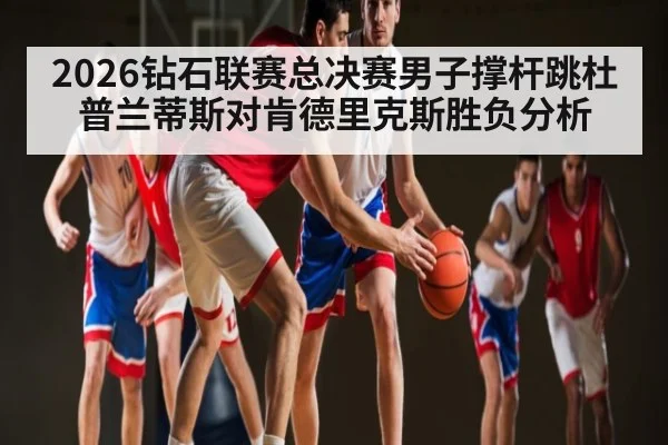 2026钻石联赛总决赛男子撑杆跳杜普兰蒂斯对肯德里克斯胜负分析