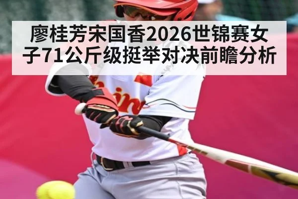 廖桂芳宋国香2026世锦赛女子71公斤级挺举对决前瞻分析