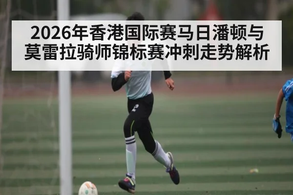 2026年香港国际赛马日潘顿与莫雷拉骑师锦标赛冲刺走势解析