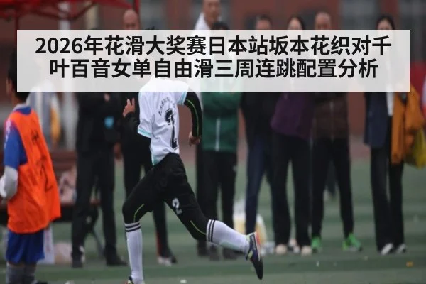 2026年花滑大奖赛日本站坂本花织对千叶百音女单自由滑三周连跳配置分析